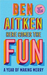Here comes the fun : a year of making merry / Ben Aitken.