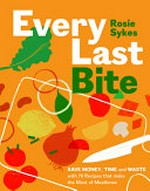Every last bite : save money, time and waste with 70 recipes that make the most of mealtimes / Rosie Sykes ; photography by Patricia Niven.