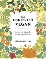 The contented vegan : recipes and philosophy from a family kitchen / Peggy Brusseau.