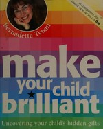 Make your child brilliant : uncovering your child's hidden gifts / Bernadette Tynan.