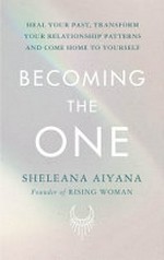 Becoming the one : heal your past, transform your relationship patterns and come home to yourself / Sheleana Aiyana, founder of Rising Woman.