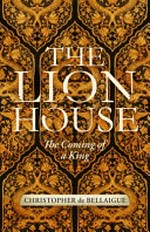 The lion house : the coming of a king / Christopher de Bellaigue.