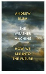 The weather machine : how we see into the future / Andrew Blum.