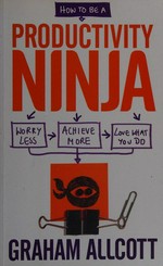 How to be a productivity ninja : worry less, achieve more and love what you do / Graham Allcott.