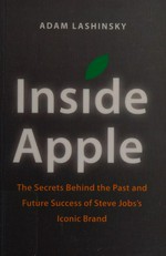 Inside Apple : the secrets behind the past and future sucess of Steve Jobs's iconic brand / Adam Lashinsky.