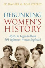 Debunking women's history : myths & legends about 100 infamous women exploded / Ed Rayner & Ron Stapley.