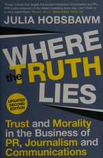 Where the truth lies : trust and morality in the business of PR, journalism and communications / edited by Julia Hobsbawm.