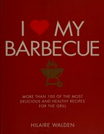 I [love] my barbecue : more than 100 of the most delicious and healthy recipes for the grill / Hilaire Walden.