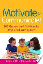 Motivate to communicate! : 300 games and activities for your child with autism / Simone Griffin and Dianne Sandler.