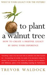 To plant a walnut tree : how to create a fruitful legacy by using your experience / Trevor Waldock.