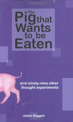 The pig that wants to be eaten : and ninety-nine other thought experiments / Julian Baggini.