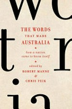 The words that made Australia : how a nation came to know itself / edited by Chris Feik & Robert Manne.