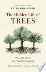 The hidden life of trees : what they feel, how they communicate : discoveries from a secret world / Peter Wohlleben ; foreword by Tim Flannery ; [translated by Jane Billinghurst].