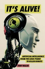 It's alive! : artificial intelligence from the logic piano to killer robots / Toby Walsh.