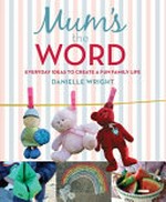 Mum's the word : everyday ideas to create a fun family life / words and photographs by Danielle Wright.
