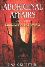 Aboriginal affairs 1967-2005 : seeking a solution / Max Griffiths.