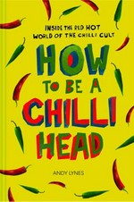 How to be a chilli head : inside the red-hot world of the chilli cult / Andy Lynes.