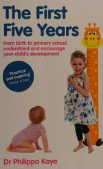 The first five years : from birth to primary school, understand and encourage your child's development / Dr Philippa Kaye.