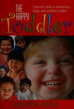 The happy toddler : a parent's guide to nurturing a happy and confident toddler / Chantal Gazal.