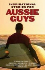 Inspirational stories for Aussie guys : over 25 inspirational stories / by Tim Costello, Sheridan Voysey, Kel Richards, Gordon Moyes, Michael Frost, Mal Garvin, Ken Duncan and many more ; [edited by David Dixon].