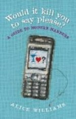 Would it kill you to say please? : a guide to modern manners / Alice Williams.