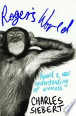 Roger's world : toward a new understanding of animals / Charles Siebert.
