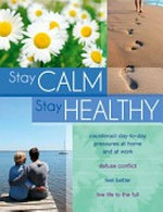 Stay calm, stay healthy : counteract day-to-day pressures at home and at work, defuse conflict, feel better, live life to the full / writers, Susan Balfour... [et al.].