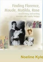 Finding Florence, Maude, Matilda, Rose : researching and writing women into family history / Dr Noeline Kyle.