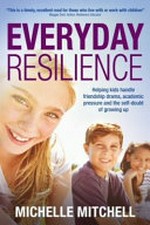 Everyday resilience : helping kids handle friendship drama, academic pressure and the self-doubt of growing up / Michelle Mitchell.