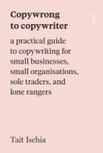 Copywrong to copywriter : a practical guide to copywriting for small businesses, small organisations, sole traders, and lone rangers / words by Tait Ischia ; illustrations by Jacob Zinman-Jeanes.