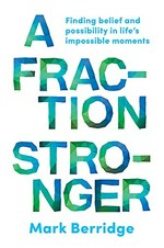 A fraction stronger : finding belief and possibility in life's impossible moments / Mark Berridge.