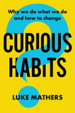 Curious habits : why we do what we do and how to change if we want to / Luke Mathers.