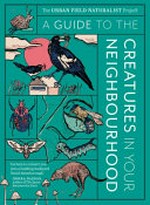 A guide to the creatures in your neighbourhood : the Urban Field Naturalist Project / Zoë Sadokierski, Thom van Dooren, Dieter Hochuli, John Martin and Andrew Burrell.
