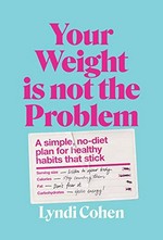 Your weight is not the problem : a simple, no-diet plan for healthy habits that stick / Lyndi Cohen.