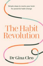 The habit revolution : simple steps to rewire your brain for powerful habit change / Dr Gina Cleo.