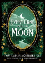 Everything under the moon : fairy tales in a queerer light / edited by Michael Earp & illustrated by Kit Fox.