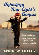 Unlocking your child's genius : how to discover and encourage your child's natural talents / Andrew Fuller.