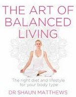 The art of balanced living : the right diet and lifestyle for your body type / Dr Shaun Matthews.