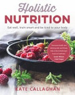 Holistic nutrition : eat well, train smart and be kind to your body / Kate Callaghan.