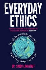 Everyday ethics : the daily decisions you make & how they shape the world / Dr Simon Longstaff.