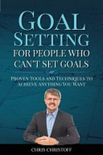 Goal setting for people who can't set goals : proven tools and techniques to achieve anything you want / Chris Christoff.