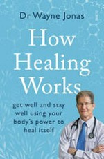 How healing works : get well and stay well using your body's power to heal itself / Dr Wayne Jonas.