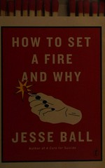 How to set a fire and why / Jesse Ball.