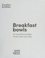 Breakfast bowls : 52 nourishing recipes to kick-start your day / Caroline Griffiths.