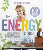 The energy guide : a step-by-step plan to finding the energy you need to flourish / Dr Libby Weaver.