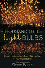 A thousand little lightbulbs : how to kickstart a culture of innovation in your organisation / Simon Banks.