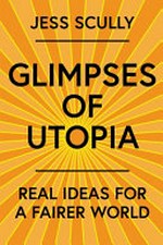 Glimpses of Utopia : real ideas for a fairer world / Jess Scully.