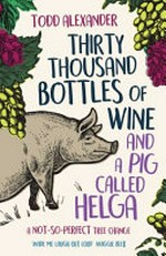 Thirty thousand bottles of wine and a pig called Helga : a not-so-perfect tree change / Todd Alexander.