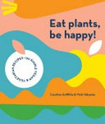 Eat plants, be happy! / Caroline Griffiths & Vicki Valsamis.