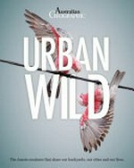 Urban wild : the Aussie animals that share our cities, our backyards and our lives / edited by Chrissie Goldrick.